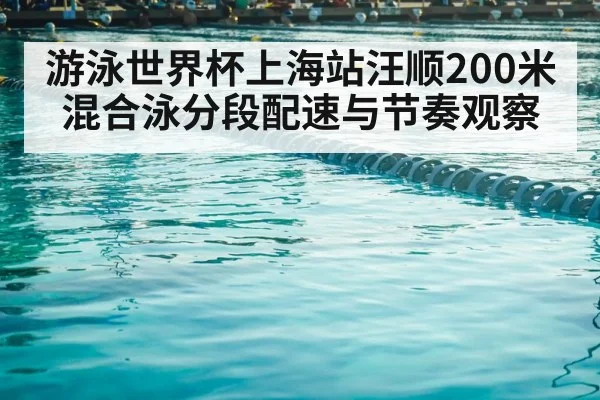 游泳世界杯上海站汪顺200米混合泳分段配速与节奏观察