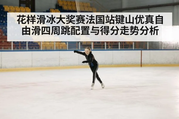 花样滑冰大奖赛法国站键山优真自由滑四周跳配置与得分走势分析