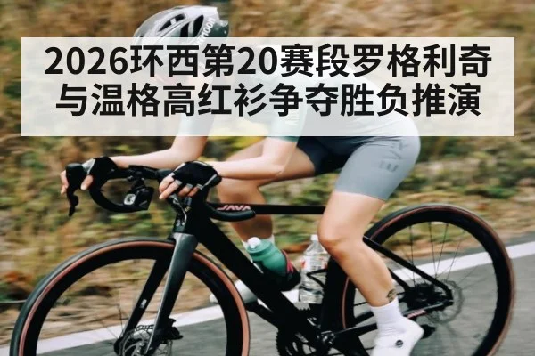 2026环西第20赛段罗格利奇与温格高红衫争夺胜负推演