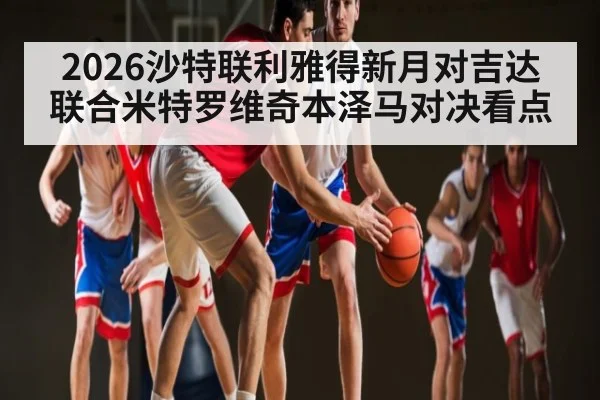 2026沙特联利雅得新月对吉达联合米特罗维奇本泽马对决看点