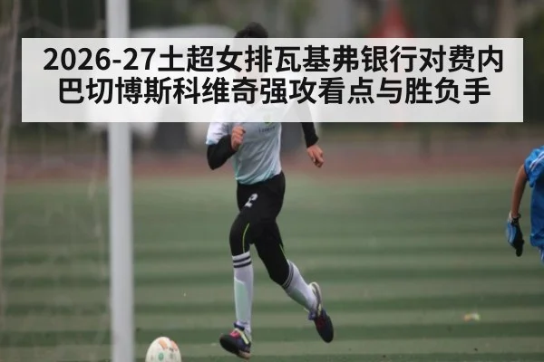 2026-27土超女排瓦基弗银行对费内巴切博斯科维奇强攻看点与胜负手