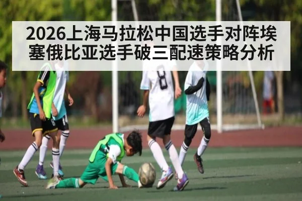 2026上海马拉松中国选手对阵埃塞俄比亚选手破三配速策略分析