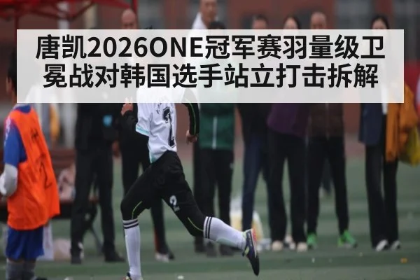 唐凯2026ONE冠军赛羽量级卫冕战对韩国选手站立打击拆解（C7 Gaming）