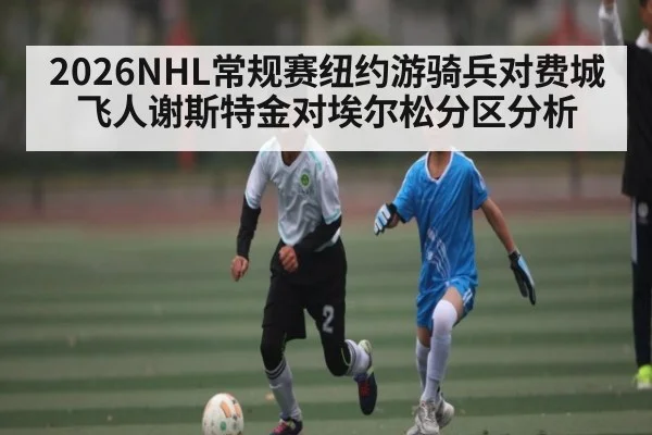 2026NHL常规赛纽约游骑兵对费城飞人谢斯特金对埃尔松分区分析 - C7 Gaming