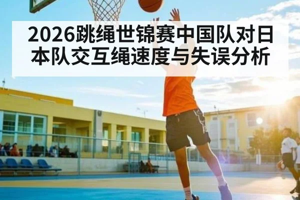 2026跳绳世锦赛中国队对日本队交互绳速度与失误分析 - C7 Gaming